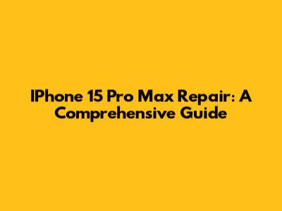 IPhone 15 Pro Max Repair: A Comprehensive Guide