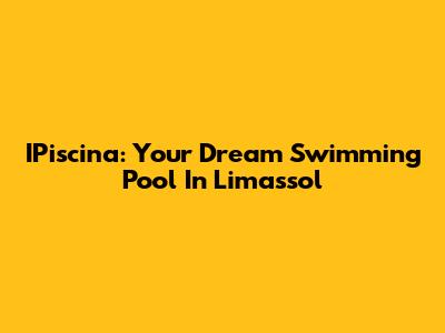 IPiscina: Your Dream Swimming Pool In Limassol