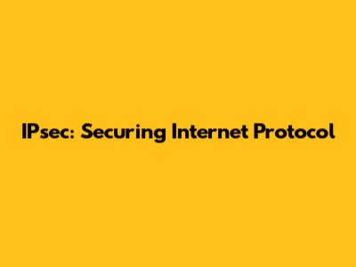 IPsec: Securing Internet Protocol
