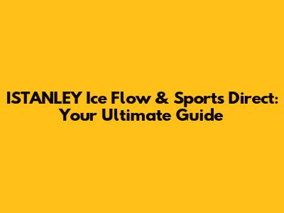 ISTANLEY Ice Flow & Sports Direct: Your Ultimate Guide