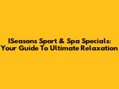 ISeasons Sport & Spa Specials: Your Guide To Ultimate Relaxation