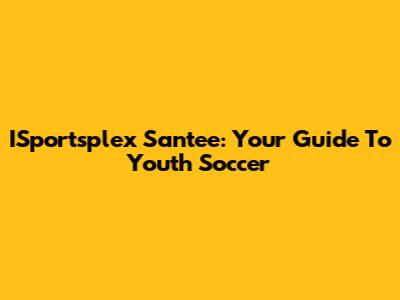 ISportsplex Santee: Your Guide To Youth Soccer