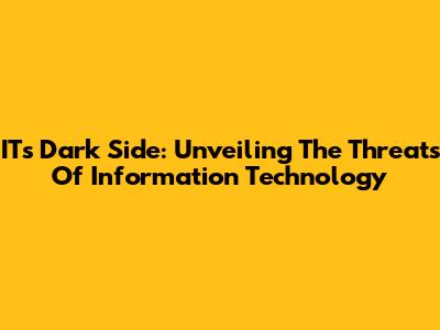 IT's Dark Side: Unveiling The Threats Of Information Technology