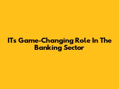 IT's Game-Changing Role In The Banking Sector