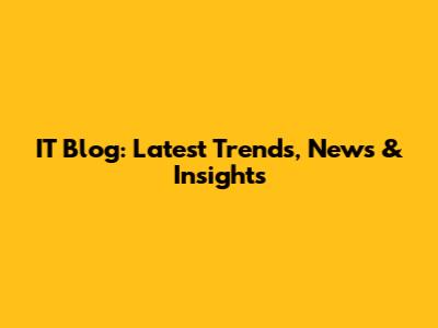 IT Blog: Latest Trends, News & Insights