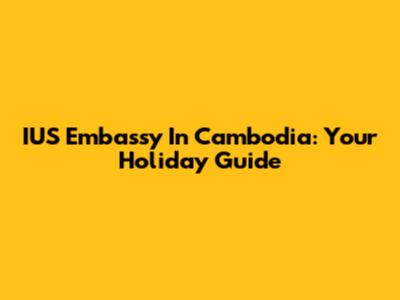IUS Embassy In Cambodia: Your Holiday Guide