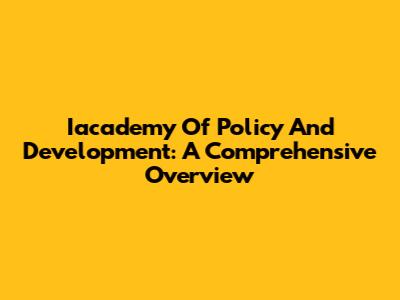Iacademy Of Policy And Development: A Comprehensive Overview