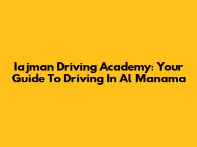 Iajman Driving Academy: Your Guide To Driving In Al Manama
