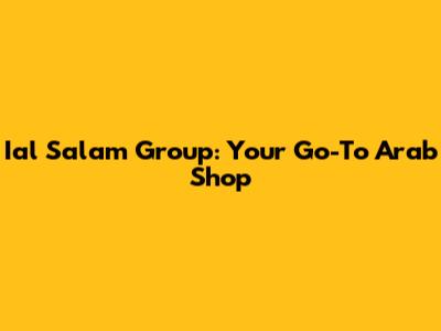 Ial Salam Group: Your Go-To Arab Shop