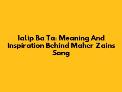 Ialip Ba Ta: Meaning And Inspiration Behind Maher Zain's Song