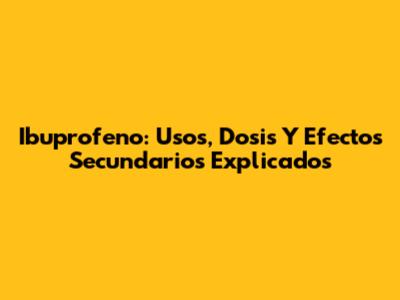 Ibuprofeno: Usos, Dosis Y Efectos Secundarios Explicados