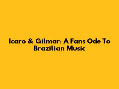 Icaro & Gilmar: A Fan's Ode To Brazilian Music