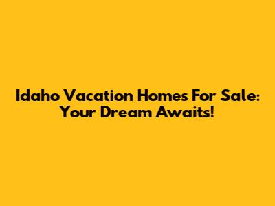 Idaho Vacation Homes For Sale: Your Dream Awaits!