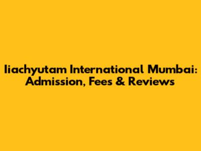 Iiachyutam International Mumbai: Admission, Fees & Reviews