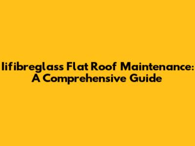 Iifibreglass Flat Roof Maintenance: A Comprehensive Guide