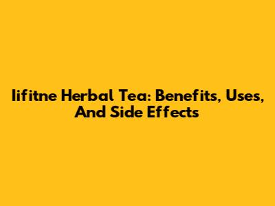 Iifitne Herbal Tea: Benefits, Uses, And Side Effects