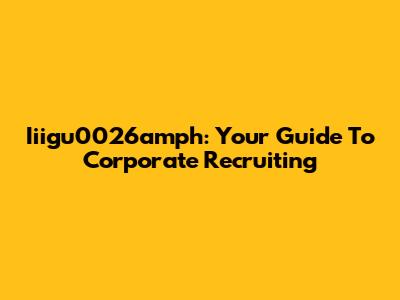 Iiigu0026amph: Your Guide To Corporate Recruiting