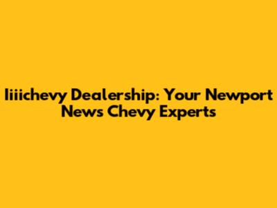 Iiiichevy Dealership: Your Newport News Chevy Experts