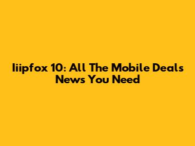 Iiipfox 10: All The Mobile Deals News You Need