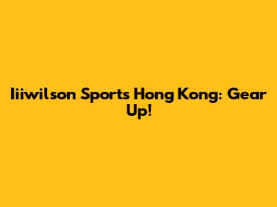 Iiiwilson Sports Hong Kong: Gear Up!