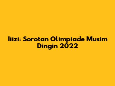 Iiizi: Sorotan Olimpiade Musim Dingin 2022