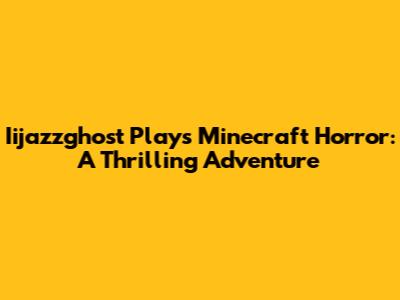 Iijazzghost Plays Minecraft Horror: A Thrilling Adventure