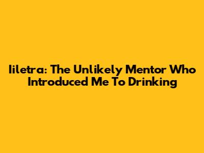 Iiletra: The Unlikely Mentor Who Introduced Me To Drinking