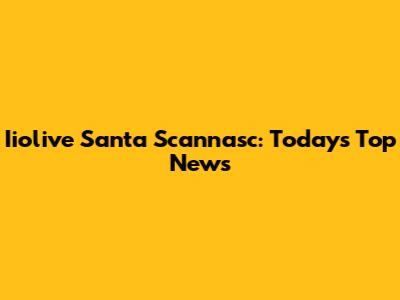 Iiolive Santa Scannasc: Today's Top News