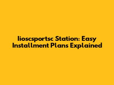 Iioscsportsc Station: Easy Installment Plans Explained