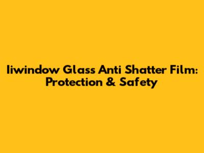 Iiwindow Glass Anti Shatter Film: Protection & Safety