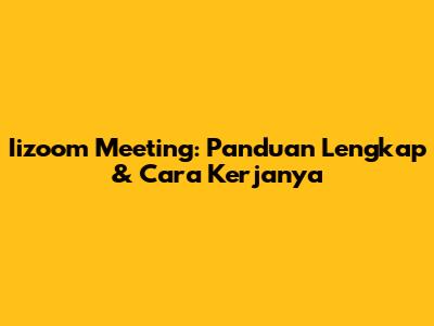 Iizoom Meeting: Panduan Lengkap & Cara Kerjanya