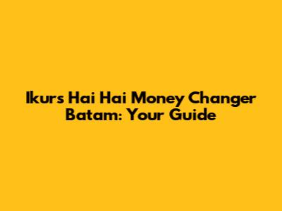 Ikurs Hai Hai Money Changer Batam: Your Guide
