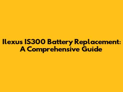 Ilexus IS300 Battery Replacement: A Comprehensive Guide
