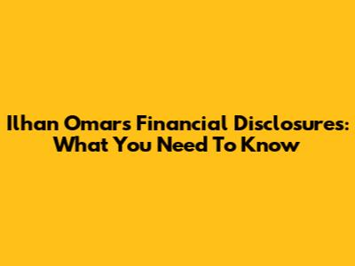 Ilhan Omar's Financial Disclosures: What You Need To Know