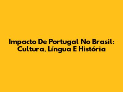 Impacto De Portugal No Brasil: Cultura, Língua E História