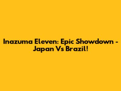 Inazuma Eleven: Epic Showdown - Japan Vs Brazil!