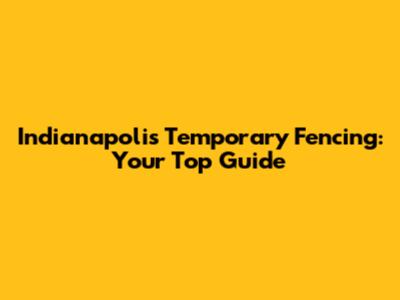 Indianapolis Temporary Fencing: Your Top Guide