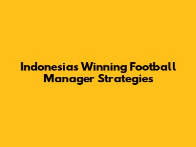 Indonesia's Winning Football Manager Strategies
