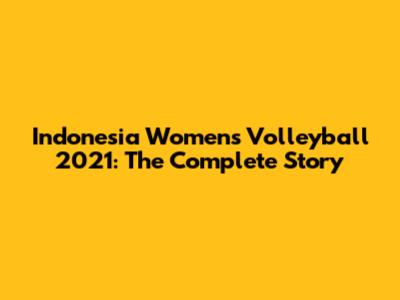 Indonesia Women's Volleyball 2021: The Complete Story