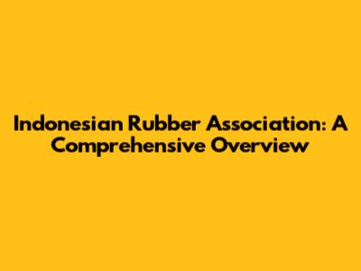 Indonesian Rubber Association: A Comprehensive Overview