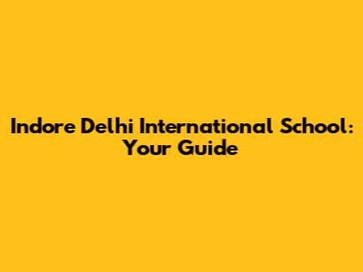 Indore Delhi International School: Your Guide