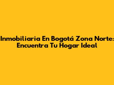 Inmobiliaria En Bogotá Zona Norte: Encuentra Tu Hogar Ideal