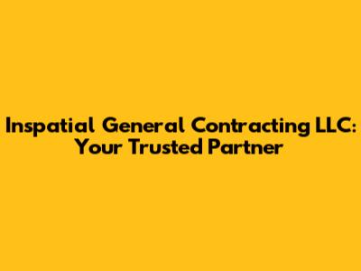 Inspatial General Contracting LLC: Your Trusted Partner