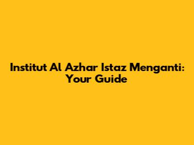 Institut Al Azhar Istaz Menganti: Your Guide