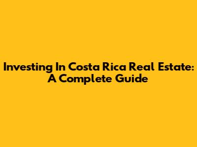 Investing In Costa Rica Real Estate: A Complete Guide