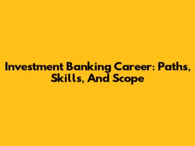 Investment Banking Career: Paths, Skills, And Scope