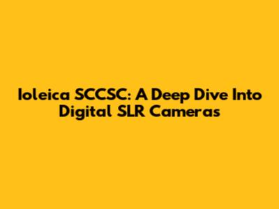Ioleica SCCSC: A Deep Dive Into Digital SLR Cameras