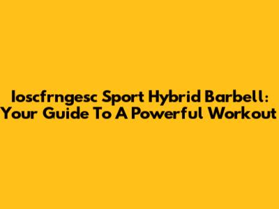 Ioscfrngesc Sport Hybrid Barbell: Your Guide To A Powerful Workout