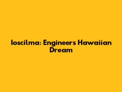 Ioscilma: Engineer's Hawaiian Dream
