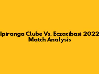 Ipiranga Clube Vs. Eczacibasi 2022 Match Analysis
